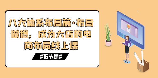 八大体系布局篇·布局做稳，成为大店的电商布局线上课（16节课）-天行资源库