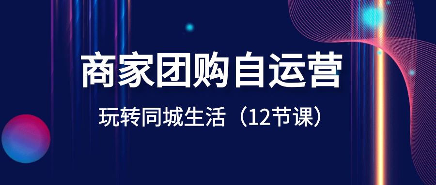 商家团购自运营-玩转同城生活（12节课）-天行资源库