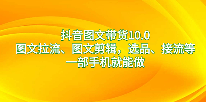 抖音图文带货10.0，图文拉流、图文剪辑，选品、接流等，一部手机就能做-天行资源库