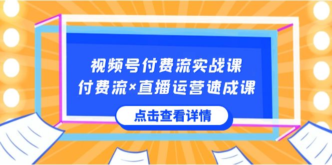 视频号付费流实战课，付费流×直播运营速成课，让你快速掌握视频号核心运..-天行资源库