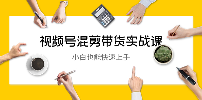 视频号-混剪带货实战课，小白也能快速上手（10节课）-天行资源库