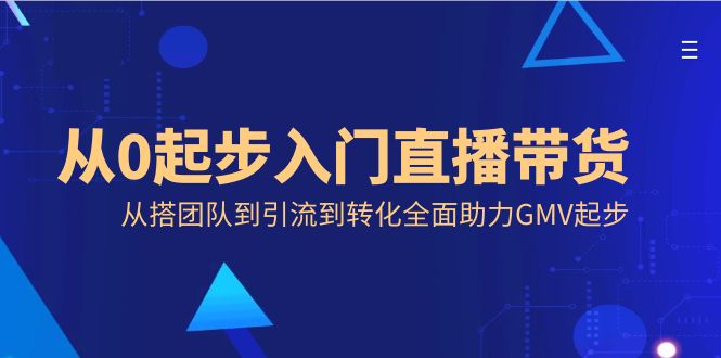 从0起步入门直播带货，从搭团队到引流到转化全面助力GMV起步-天行资源库