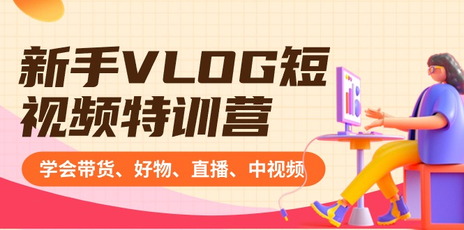 新手VLOG短视频特训营：学会带货、好物、直播、中视频、赚Q方法（16节课）-天行资源库