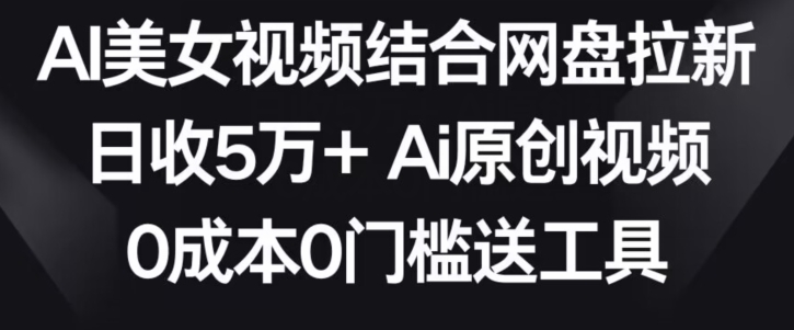 AI美女视频结合网盘拉新，日收5万+两分钟一条Ai原创视频，0成本0门槛送工具-天行资源库