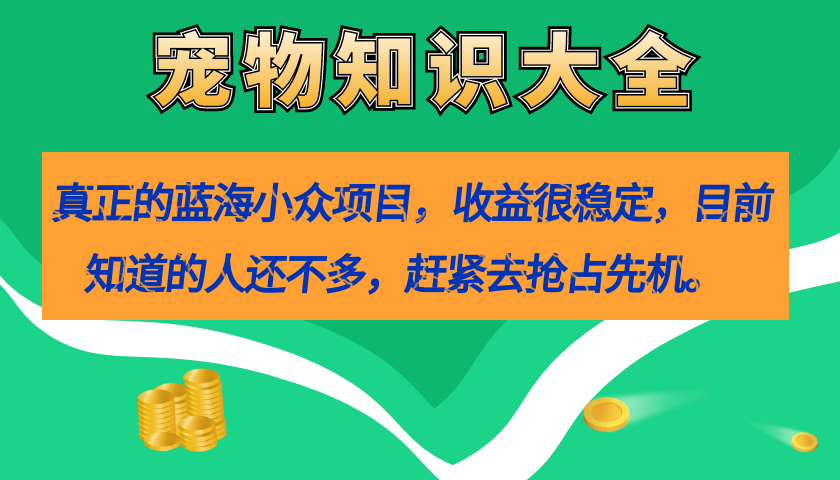 真正的蓝海小众项目，宠物知识大全，收益很稳定（教务+素材）-天行资源库