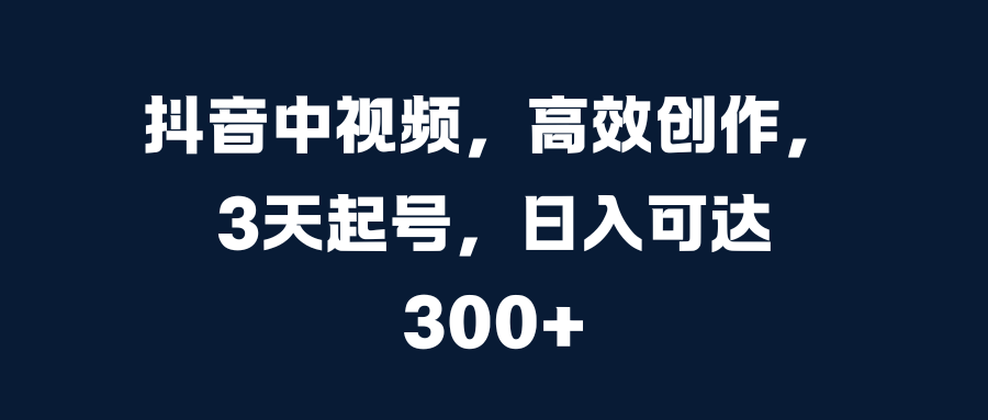 抖音中视频，高效创作，3天起号，日入可达300+-天行资源库