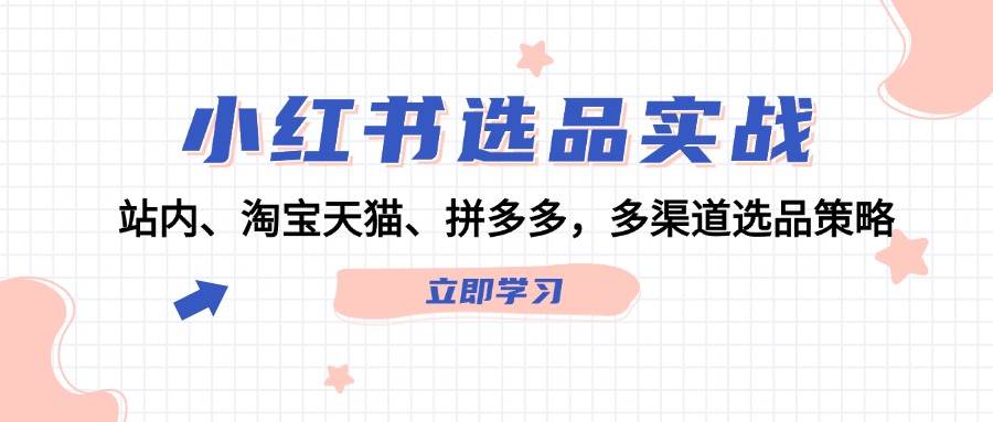小红书选品实战：站内、淘宝天猫、拼多多，多渠道选品策略-天行资源库