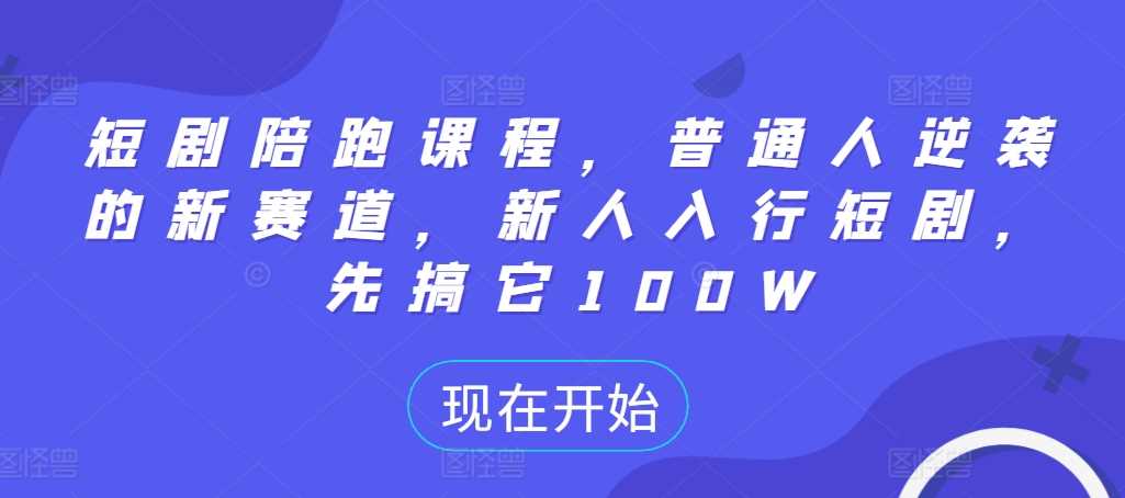 短剧陪跑课程，普通人逆袭的新赛道，新人入行短剧，先搞它100W-天行资源库