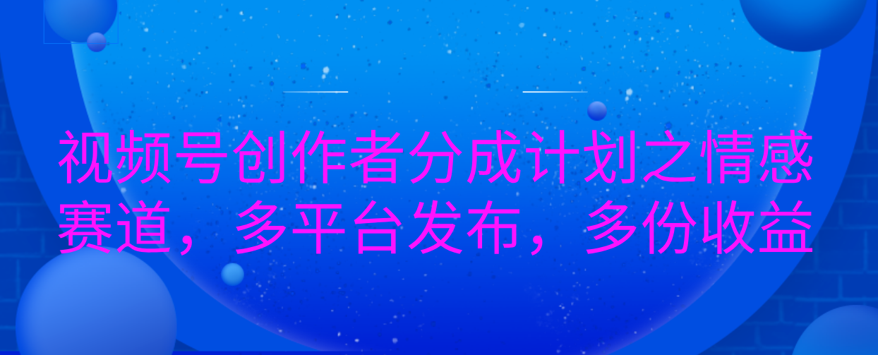 视频号创作者分成计划之情感赛道，多平台发布，多份收益-天行资源库