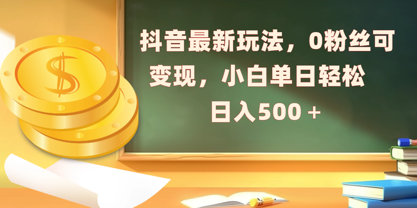 抖音最新玩法，0粉丝可变现，小白单日轻松日入500＋-天行资源库