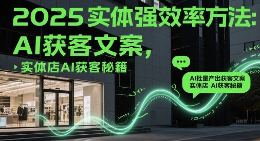2025实体强效率方法：AI批量产出获客文案，实体店AI获客秘籍-天行资源库