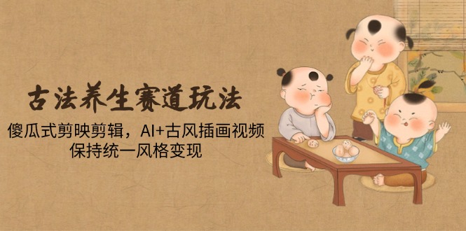 古法养生赛道玩法，傻瓜式剪映剪辑，AI+古风插画视频，保持统一风格变现-天行资源库