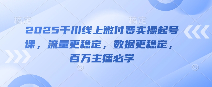 2025千川线上微付费实操起号课，流量更稳定，数据更稳定，百万主播必学-天行资源库