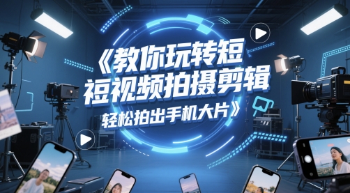 教你玩转短视频拍摄剪辑，轻松拍出手机大片-天行资源库