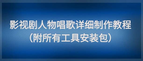 影视剧人物唱歌详细制作教程，点赞量动辄几十W(附所有工具安装包)-天行资源库