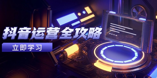 抖音运营全攻略，账号包装养号技巧，情感增粉视频搬运，实现快速变现-天行资源库