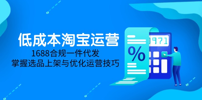 低成本淘宝运营-5月更新，1688合规一件代发，掌握选品上架与优化运营技巧-天行资源库