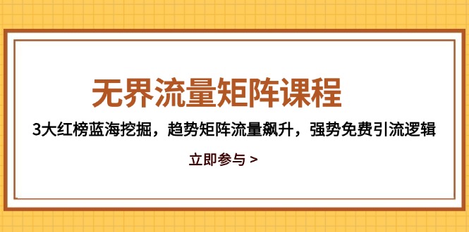 无界流量矩阵课程，3大红榜蓝海挖掘，趋势矩阵流量飙升，强势免费引流逻辑-天行资源库