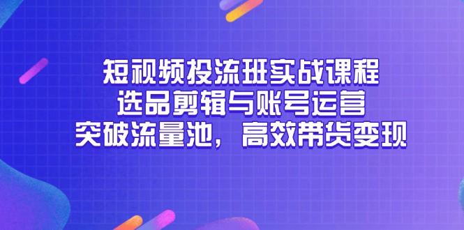 短视频投流班实战课程，选品剪辑与账号运营，突破流量池，高效带货变现-天行资源库