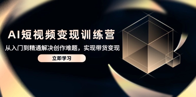 AI短视频变现训练营，从入门到精通解决创作难题，实现带货变现-天行资源库