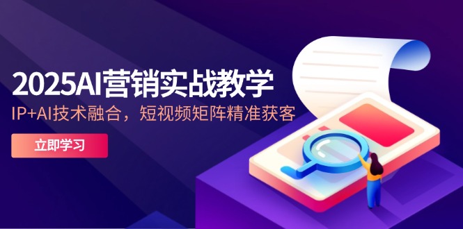 2025AI营销实战教学-5月，IP+AI技术融合，短视频矩阵精准获客-天行资源库