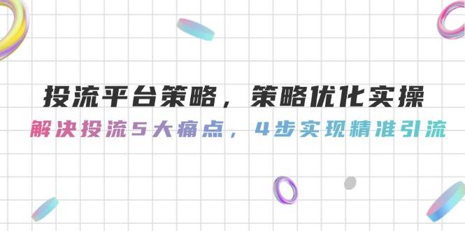 投流平台策略，策略优化实操，解决投流5大痛点，4步实现精准引流-天行资源库