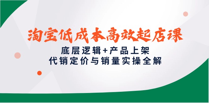 淘宝低成本高效起店课，底层逻辑+产品上架，代销定价与销量实操全解-天行资源库