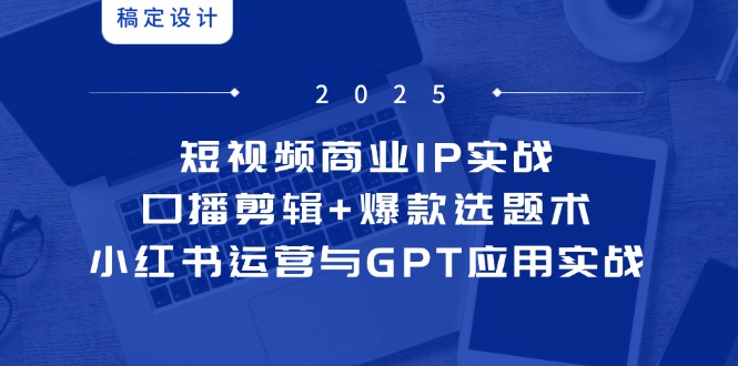 短视频商业IP实战6期：口播剪辑+爆款选题术，小红书运营与GPT应用实战-天行资源库