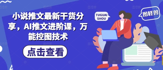 小说推文最新干货分享，AI推文进阶课，万能控图技术-天行资源库