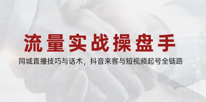 流量实战操盘手，同城直播技巧与话术，抖音来客与短视频起号全链路-天行资源库