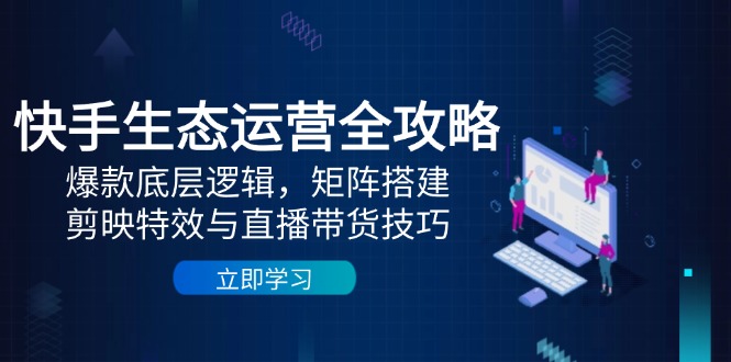 快手生态运营全攻略：爆款底层逻辑，矩阵搭建，剪映特效与直播带货技巧-天行资源库
