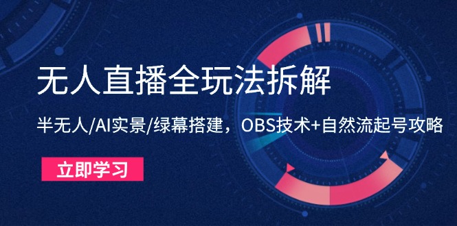 无人直播全玩法拆解：半无人/AI实景/绿幕搭建，OBS技术+自然流起号攻略-天行资源库