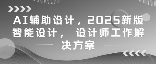 AI辅助设计，2025新版智能设计， 设计师工作解决方案-天行资源库