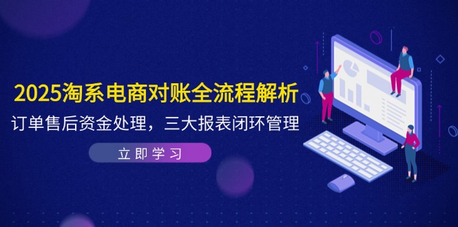 2025淘系电商对账全流程解析，订单售后资金处理，三大报表闭环管理-天行资源库
