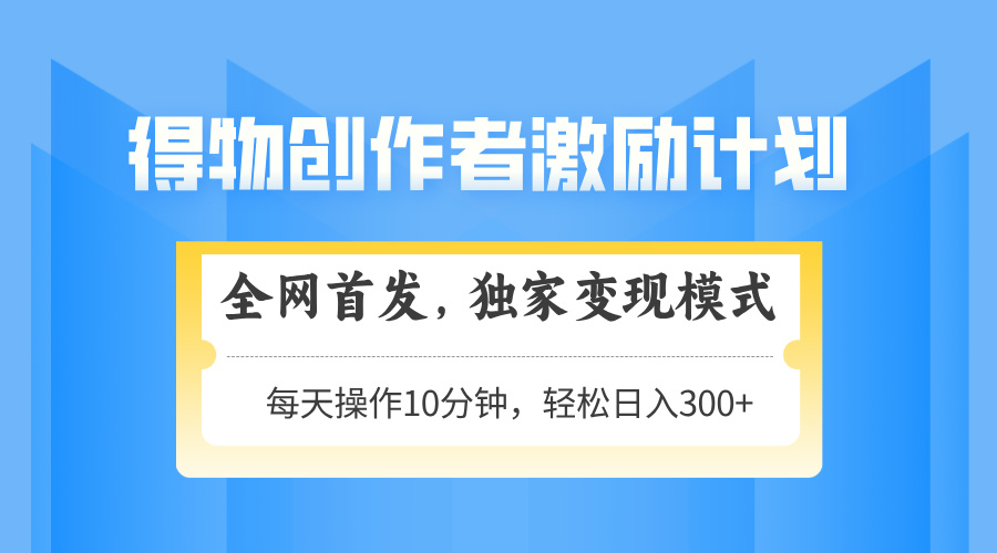 得物创作者激励，变现模式，轻松上手，日入300+可矩阵，可放大-天行资源库