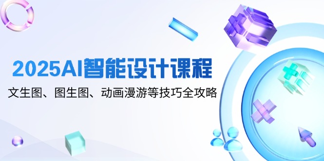 2025AI智能设计课程，文生图、图生图、动画漫游等技巧全攻略-天行资源库