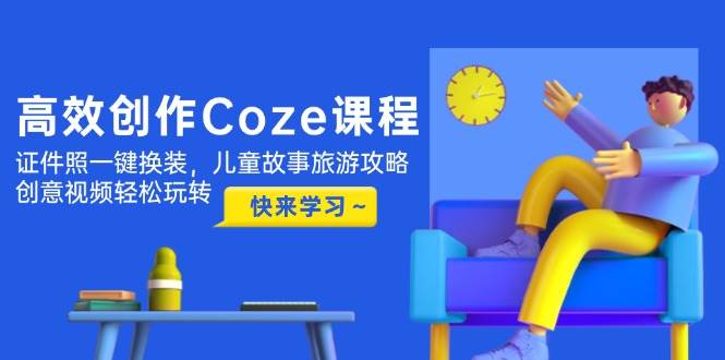 高效创作Coze课程，证件照一键换装，儿童故事旅游攻略，创意视频轻松玩转-天行资源库