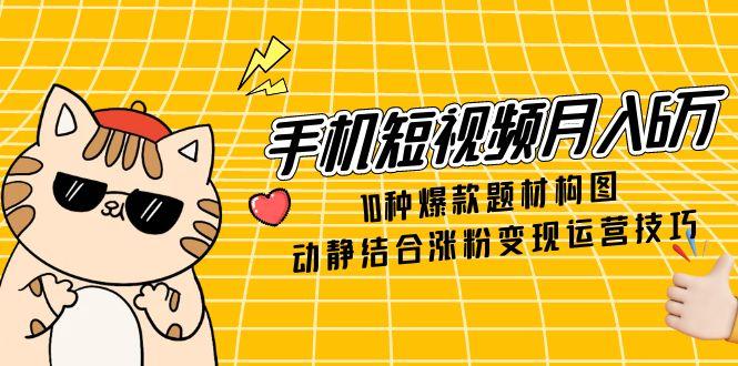 手机短视频月入6万，10种爆款题材构图，动静结合涨粉变现运营技巧-天行资源库