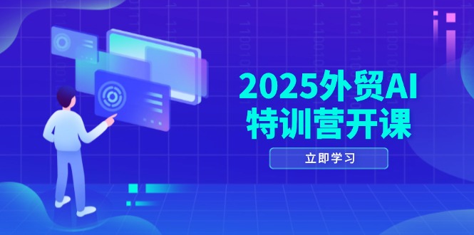 2025外贸AI特训营开课：涵盖品牌选品/AI建站/主动/被动获客/社媒开发/等等-天行资源库