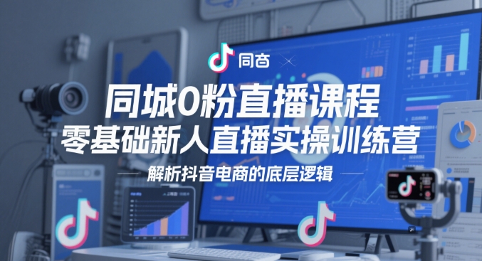 同城0粉直播课程，零基础新人直播实操训练营，解析抖音电商的底层逻辑-天行资源库