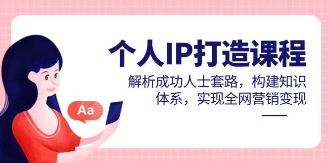 个人IP打造课程，解析成功人士套路，构建知识体系，实现全网营销变现-天行资源库