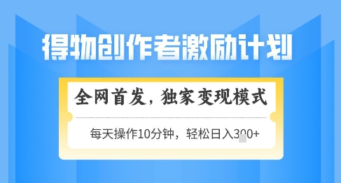 得物创作者激励，独家变现模式，轻松上手，日入3张+可矩阵，可放大【揭秘】-天行资源库