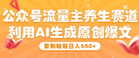 公众号流量主养生赛道，利用AI生成原创爆文，复制粘贴日入5张-天行资源库