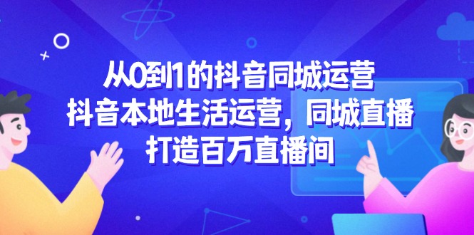 从0到1的抖音同城运营，抖音本地生活运营，同城直播，打造百万直播间-天行资源库