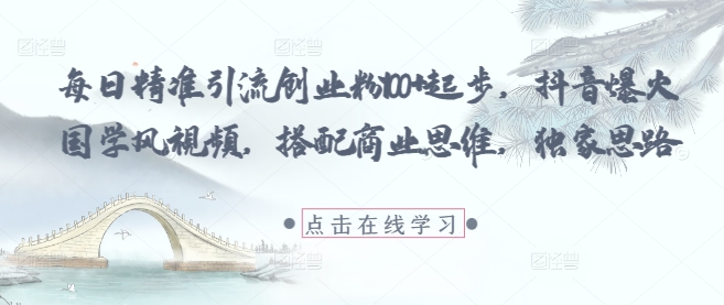 每日精准引流创业粉100+起步，抖音爆火国学风视频，搭配商业思维，独家思路-天行资源库