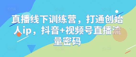 直播线下训练营，打通创始人ip，抖音+视频号直播流量密码-天行资源库