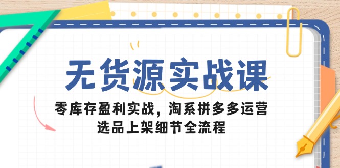 无货源实战课：零库存盈利实战，淘系拼多多运营，选品上架细节全流程-天行资源库