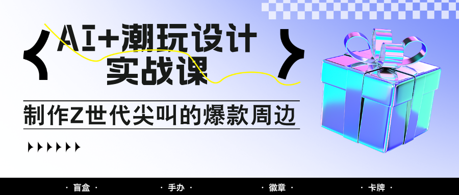 AI+潮玩设计实战课：手把手教你制作Z世代尖叫的爆款周边，自媒体人必学印钞术！-天行资源库