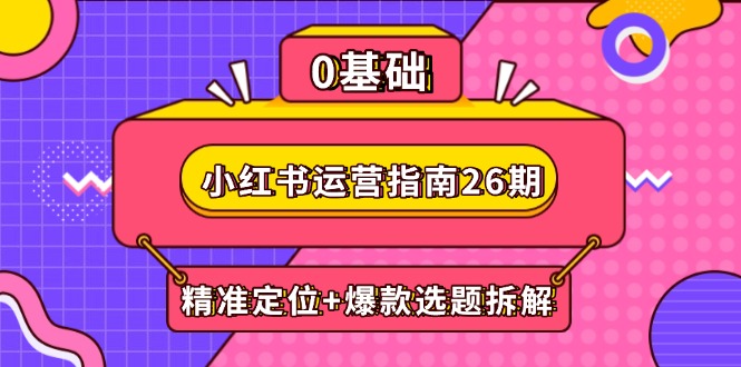 小红书运营指南26期：精准定位+爆款选题拆解,DeepSeek辅助创作与电商变现-天行资源库