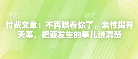 付费文章：不再瞒着你了，索性揭开天幕，把要发生的事儿说清楚-天行资源库